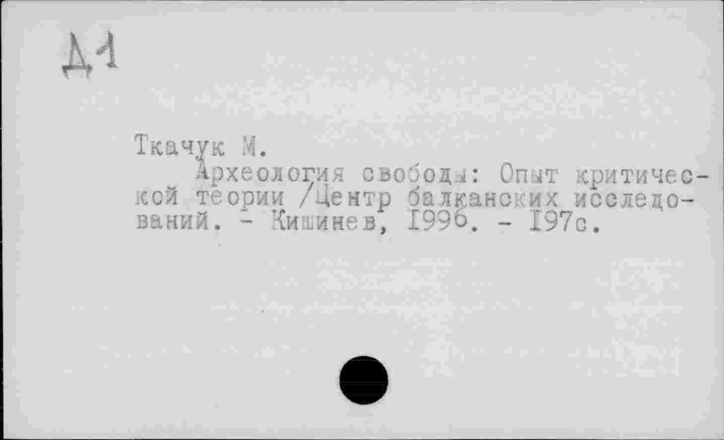 ﻿
Ткачук М.
Археология свободы: Опыт критической теории /Центр балканских исследований. - Кишинев, 1996. - 197с.